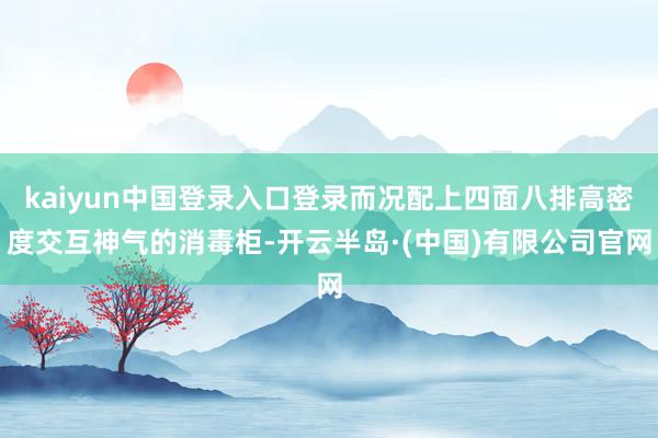 kaiyun中国登录入口登录而况配上四面八排高密度交互神气的消毒柜-开云半岛·(中国)有限公司官网