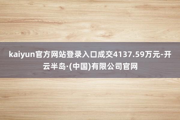 kaiyun官方网站登录入口成交4137.59万元-开云半岛·(中国)有限公司官网
