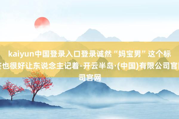 kaiyun中国登录入口登录诚然“妈宝男”这个标签也很好让东说念主记着-开云半岛·(中国)有限公司官网