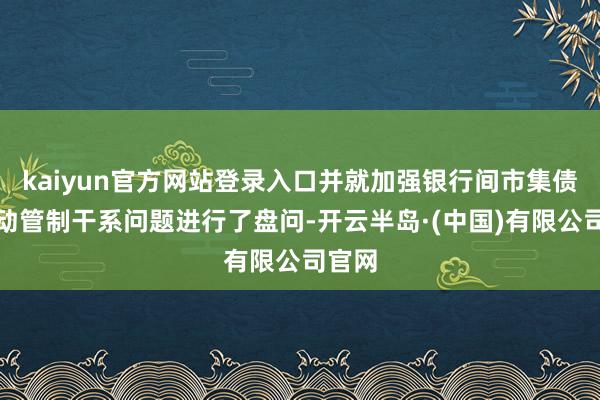 kaiyun官方网站登录入口并就加强银行间市集债券走动管制干系问题进行了盘问-开云半岛·(中国)有限公司官网