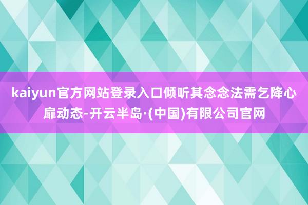 kaiyun官方网站登录入口倾听其念念法需乞降心扉动态-开云半岛·(中国)有限公司官网