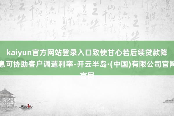 kaiyun官方网站登录入口致使甘心若后续贷款降息可协助客户调遣利率-开云半岛·(中国)有限公司官网