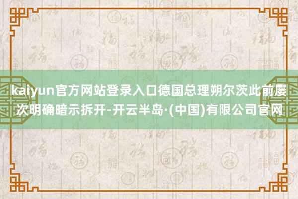 kaiyun官方网站登录入口德国总理朔尔茨此前屡次明确暗示拆开-开云半岛·(中国)有限公司官网