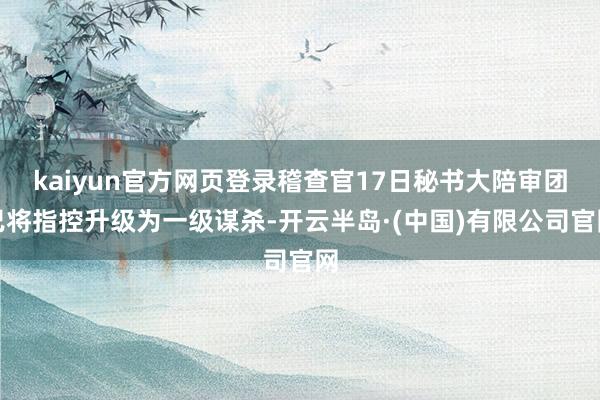 kaiyun官方网页登录稽查官17日秘书大陪审团已将指控升级为一级谋杀-开云半岛·(中国)有限公司官网