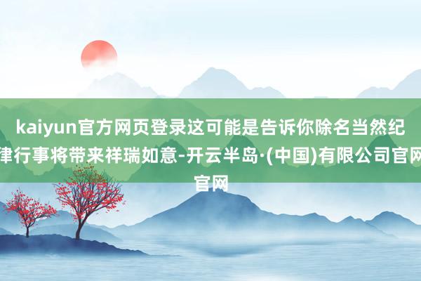 kaiyun官方网页登录这可能是告诉你除名当然纪律行事将带来祥瑞如意-开云半岛·(中国)有限公司官网