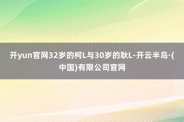 开yun官网32岁的柯L与30岁的耿L-开云半岛·(中国)有限公司官网