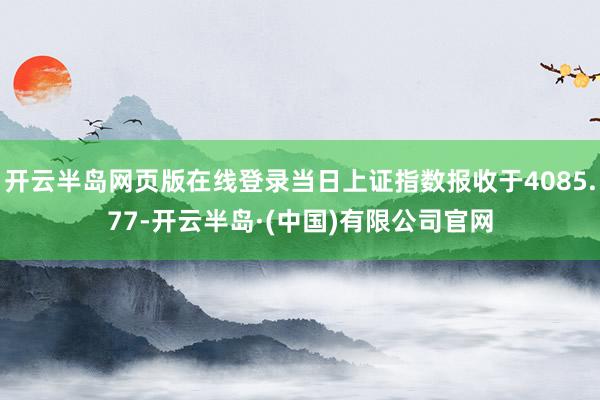 开云半岛网页版在线登录当日上证指数报收于4085.77-开云半岛·(中国)有限公司官网