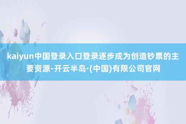 kaiyun中国登录入口登录逐步成为创造钞票的主要资源-开云半岛·(中国)有限公司官网