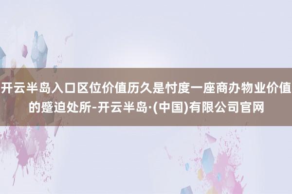 开云半岛入口区位价值历久是忖度一座商办物业价值的蹙迫处所-开云半岛·(中国)有限公司官网