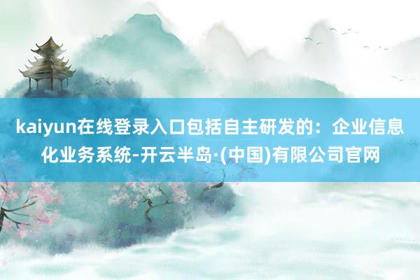 kaiyun在线登录入口包括自主研发的：企业信息化业务系统-开云半岛·(中国)有限公司官网