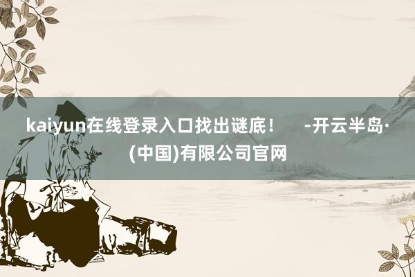 kaiyun在线登录入口找出谜底! -开云半岛·(中国)有限公司官网