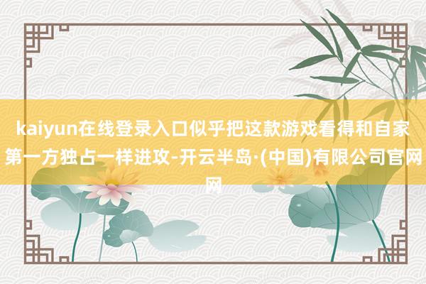 kaiyun在线登录入口似乎把这款游戏看得和自家第一方独占一样进攻-开云半岛·(中国)有限公司官网