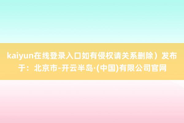 kaiyun在线登录入口如有侵权请关系删除）发布于：北京市-开云半岛·(中国)有限公司官网