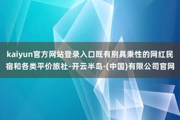 kaiyun官方网站登录入口既有别具秉性的网红民宿和各类平价旅社-开云半岛·(中国)有限公司官网