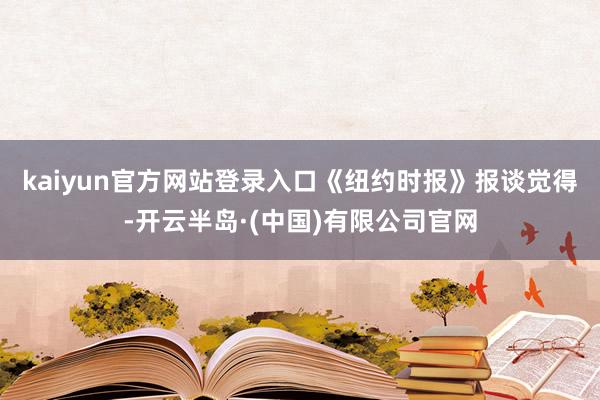 kaiyun官方网站登录入口 《纽约时报》报谈觉得-开云半岛·(中国)有限公司官网