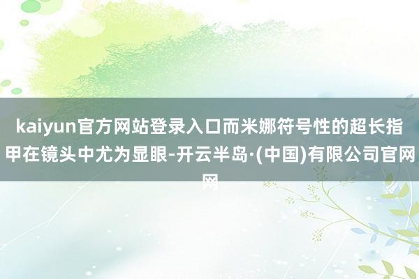 kaiyun官方网站登录入口而米娜符号性的超长指甲在镜头中尤为显眼-开云半岛·(中国)有限公司官网