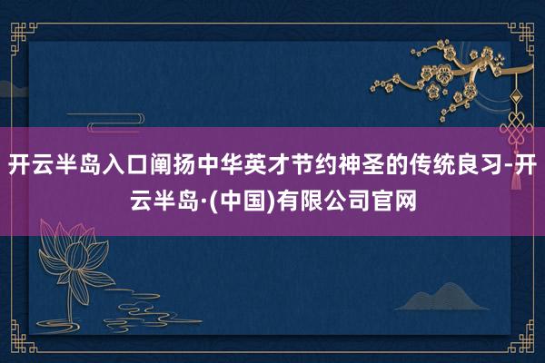 开云半岛入口阐扬中华英才节约神圣的传统良习-开云半岛·(中国)有限公司官网