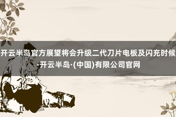 开云半岛官方展望将会升级二代刀片电板及闪充时候-开云半岛·(中国)有限公司官网