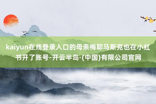 kaiyun在线登录入口的母亲梅耶马斯克也在小红书开了账号-开云半岛·(中国)有限公司官网