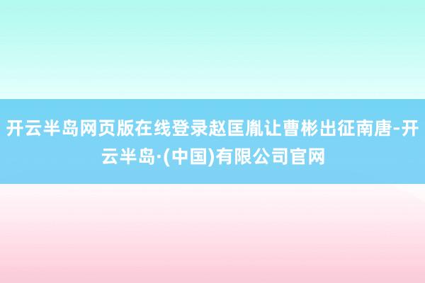 开云半岛网页版在线登录赵匡胤让曹彬出征南唐-开云半岛·(中国)有限公司官网
