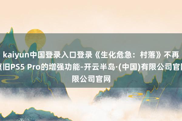 kaiyun中国登录入口登录《生化危急:村落》不再复旧PS5 Pro的增强功能-开云半岛·(中国)有限公司官网