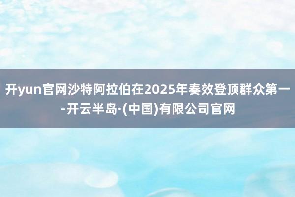 开yun官网沙特阿拉伯在2025年奏效登顶群众第一-开云半岛·(中国)有限公司官网