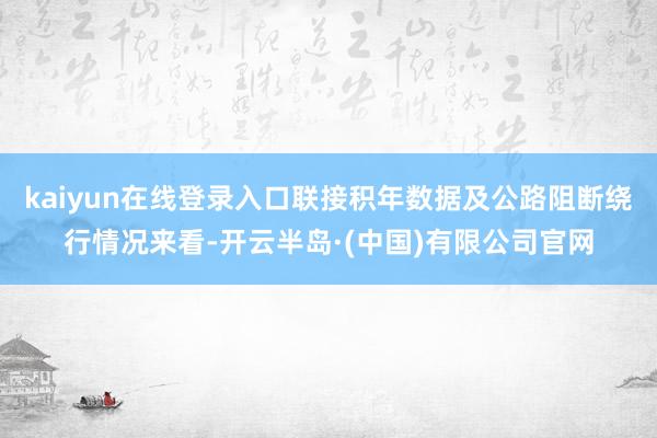 kaiyun在线登录入口联接积年数据及公路阻断绕行情况来看-开云半岛·(中国)有限公司官网