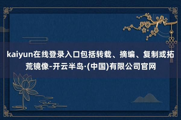 kaiyun在线登录入口包括转载、摘编、复制或拓荒镜像-开云半岛·(中国)有限公司官网