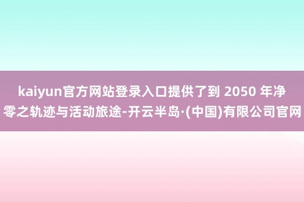 kaiyun官方网站登录入口提供了到 2050 年净零之轨迹与活动旅途-开云半岛·(中国)有限公司官网