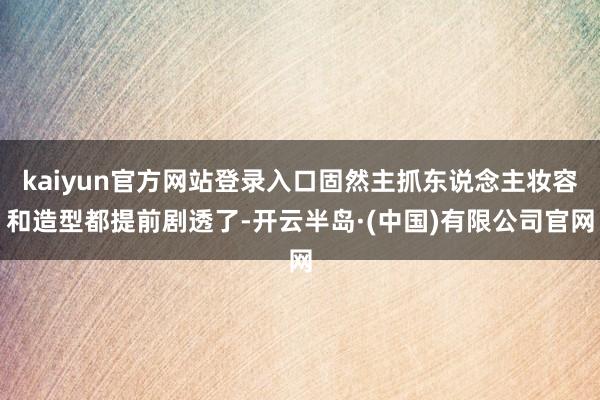 kaiyun官方网站登录入口固然主抓东说念主妆容和造型都提前剧透了-开云半岛·(中国)有限公司官网