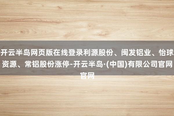 开云半岛网页版在线登录利源股份、闽发铝业、怡球资源、常铝股份涨停-开云半岛·(中国)有限公司官网