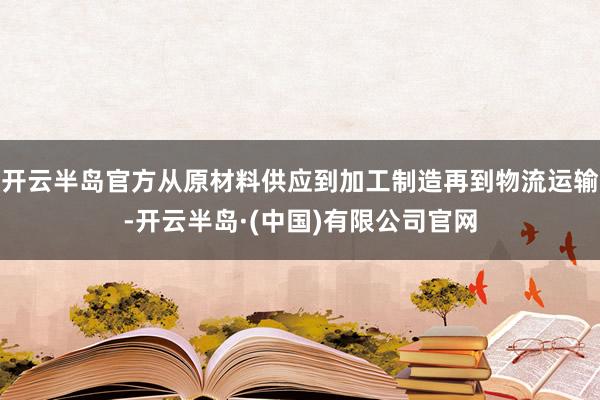 开云半岛官方从原材料供应到加工制造再到物流运输-开云半岛·(中国)有限公司官网