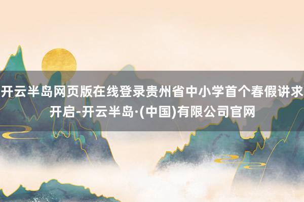 开云半岛网页版在线登录贵州省中小学首个春假讲求开启-开云半岛·(中国)有限公司官网