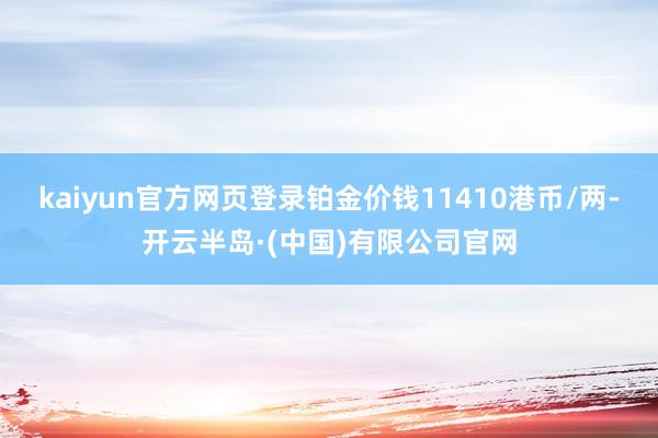 kaiyun官方网页登录铂金价钱11410港币/两-开云半岛·(中国)有限公司官网