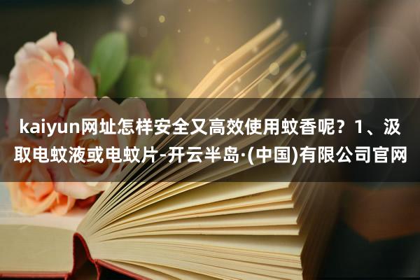 kaiyun网址怎样安全又高效使用蚊香呢?1、汲取电蚊液或电蚊片-开云半岛·(中国)有限公司官网