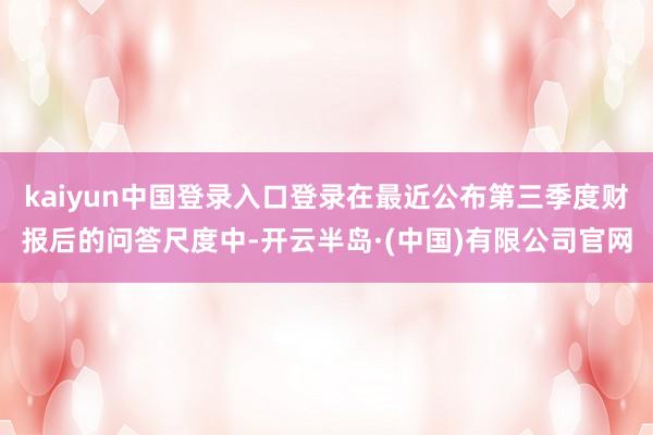 kaiyun中国登录入口登录在最近公布第三季度财报后的问答尺度中-开云半岛·(中国)有限公司官网