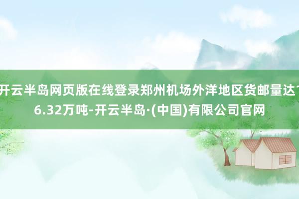 开云半岛网页版在线登录郑州机场外洋地区货邮量达16.32万吨-开云半岛·(中国)有限公司官网