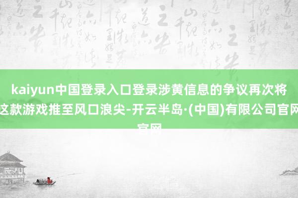kaiyun中国登录入口登录涉黄信息的争议再次将这款游戏推至风口浪尖-开云半岛·(中国)有限公司官网