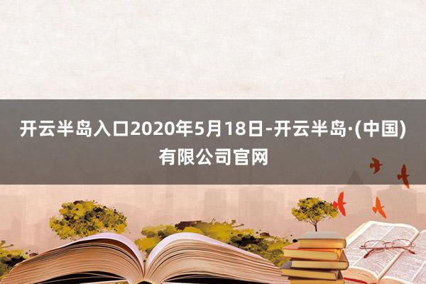 开云半岛入口2020年5月18日-开云半岛·(中国)有限公司官网