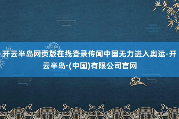 开云半岛网页版在线登录传闻中国无力进入奥运-开云半岛·(中国)有限公司官网