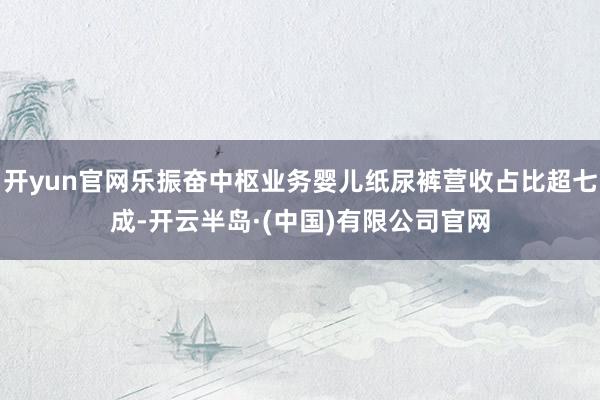 开yun官网乐振奋中枢业务婴儿纸尿裤营收占比超七成-开云半岛·(中国)有限公司官网