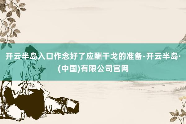 开云半岛入口作念好了应酬干戈的准备-开云半岛·(中国)有限公司官网