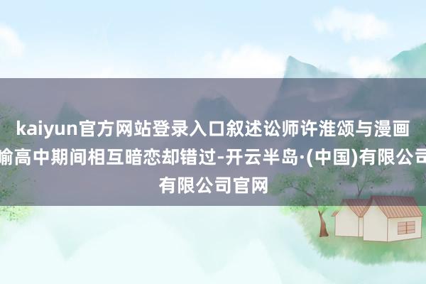 kaiyun官方网站登录入口叙述讼师许淮颂与漫画家阮喻高中期间相互暗恋却错过-开云半岛·(中国)有限公司官网