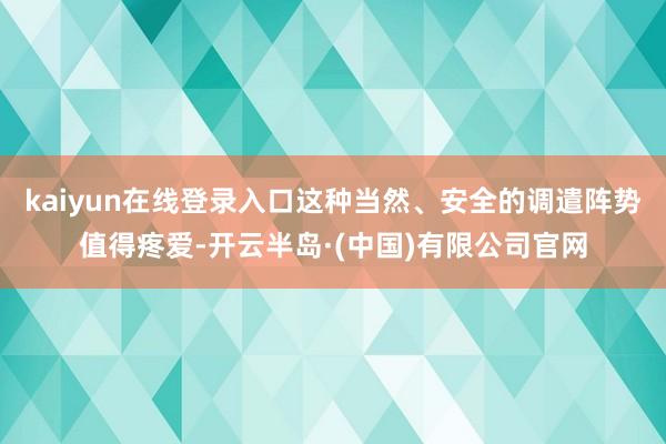 kaiyun在线登录入口这种当然、安全的调遣阵势值得疼爱-开云半岛·(中国)有限公司官网