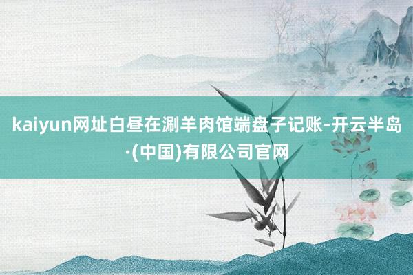 kaiyun网址白昼在涮羊肉馆端盘子记账-开云半岛·(中国)有限公司官网