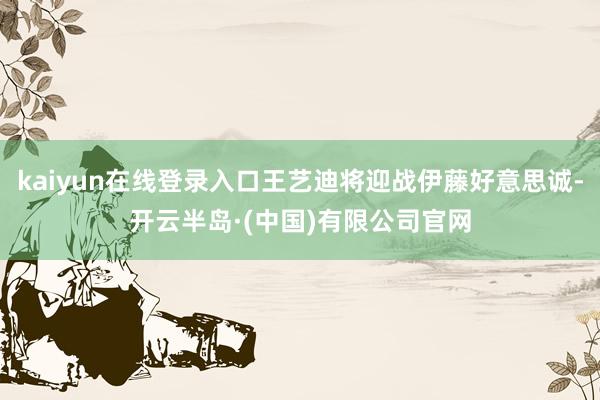 kaiyun在线登录入口王艺迪将迎战伊藤好意思诚-开云半岛·(中国)有限公司官网