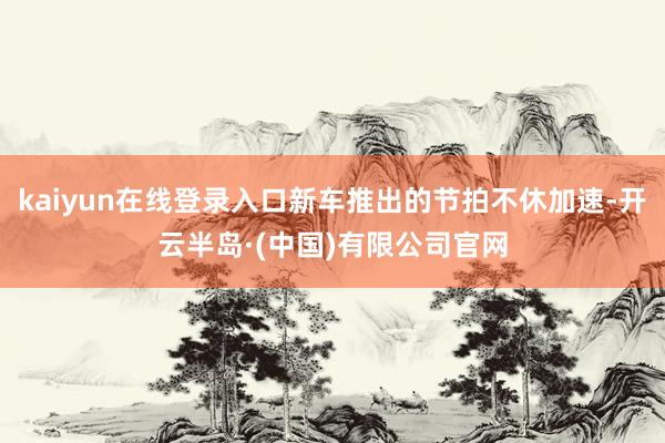 kaiyun在线登录入口新车推出的节拍不休加速-开云半岛·(中国)有限公司官网