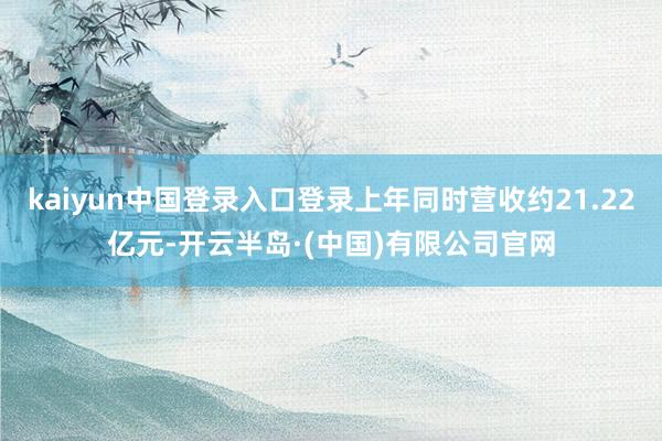 kaiyun中国登录入口登录上年同时营收约21.22亿元-开云半岛·(中国)有限公司官网