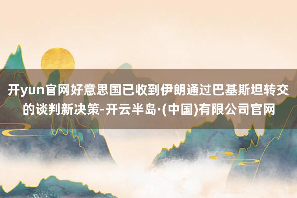 开yun官网好意思国已收到伊朗通过巴基斯坦转交的谈判新决策-开云半岛·(中国)有限公司官网