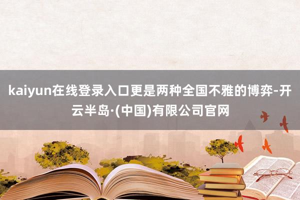 kaiyun在线登录入口更是两种全国不雅的博弈-开云半岛·(中国)有限公司官网
